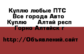 Куплю любые ПТС. - Все города Авто » Куплю   . Алтай респ.,Горно-Алтайск г.